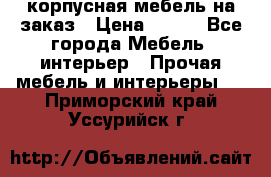 корпусная мебель на заказ › Цена ­ 100 - Все города Мебель, интерьер » Прочая мебель и интерьеры   . Приморский край,Уссурийск г.